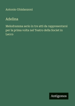Adelina: Melodramma serio in tre atti da rappresentarsi per la prima volta nel Teatro della Societ in Lecco (Italian Edition)