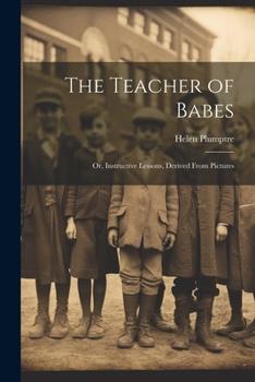 Paperback The Teacher of Babes: Or, Instructive Lessons, Derived From Pictures Book
