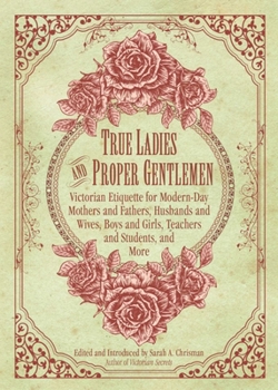 Hardcover True Ladies and Proper Gentlemen: Victorian Etiquette for Modern-Day Mothers and Fathers, Husbands and Wives, Boys and Girls, Teachers and Students, a Book