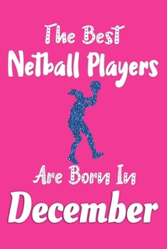 The Best Netball Players Are Born In December Journal: Netball Player Gifts for Girls, Netball Notebook, Birthday Gift for Netball Players