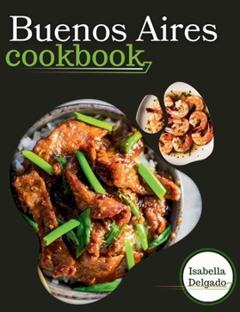 Buenos Aires cookbook: Sabor Porteño: Delicious Delights from Buenos Aires