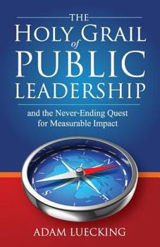 The Holy Grail of Public Leadership: And the Never Ending Quest for Measurable Impact