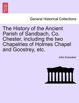 Paperback The History of the Ancient Parish of Sandbach, Co. Chester, Including the Two Chapelries of Holmes Chapel and Goostrey, Etc. Book