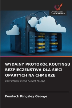 WYDAJNY PROTOKÓL ROUTINGU BEZPIECZENSTWA DLA SIECI OPARTYCH NA CHMURZE: PRZY UZYCIU CISCO PACKET TRACER (Polish Edition)
