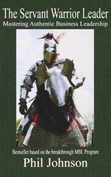 The Servant Warrior Leader: Mastering Authentic Business Leadership, Based on the Breakthrough Mbl Program