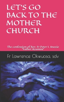 Paperback Let's Go Back to the Mother Church: The confession of Rev. Fr Peter I. Anozie "Father Azumini" Book