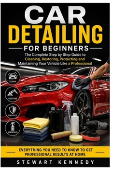 Car Detailing for Beginners: The Complete Step by Step Guide to Cleaning, Restoring, Protecting and Maintaining Your Vehicle Like a Professional ... and Essential Skills for Everyday Makers)