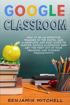 Paperback Google Classroom: How to be an Effective Teacher in the Digital Age! A Complete and Easy Guide to Master Google Classroom and Get The Mo Book