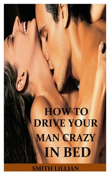 Paperback How to Drive Your Man Crazy in Bed: The Comprehensible Step By Step Guide On How to Tease, Ride And Please Your Man in Bed for Ultimate Sexual Pleasur Book