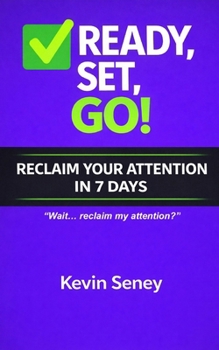 Ready, Set, GO! - RECLAIM YOUR ATTENTION in 7 Days!:: A Practical Guide to Breaking Digital Habits and Reclaiming Your Focus - Book FIVE (Ready, Set, Go! Series - Your Simple Guide to Anything)
