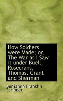 How Soldiers Were Made; or, the War As I Saw It under Buell, Rosecrans, Thomas, Grant and Sherman