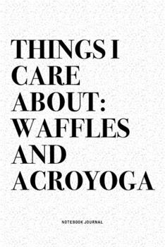Things I Care About: Waffles And Acroyoga: A 6x9 Inch Notebook Journal Diary With A Bold Text Font Slogan On A Matte Cover and 120 Blank Lined Pages Makes A Great Alternative To A Card