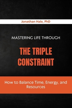 Mastering Life Through The Triple Constraint: How to Balance Time, Energy, and Resources