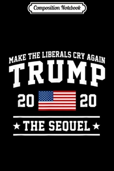 Composition Notebook: Make The Liberals Cry Again Trump 2020 The Sequel  Journal/Notebook Blank Lined Ruled 6x9 100 Pages