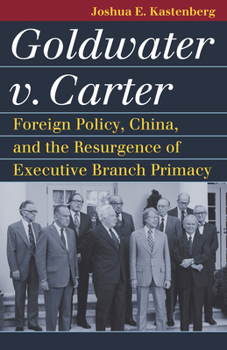 Hardcover Goldwater V. Carter: Foreign Policy, China, and the Resurgence of Executive Branch Primacy Book