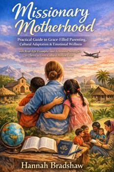 Missionary Motherhood: Practical Guide to Grace-Filled Parenting, Cultural Adaptation & Emotional Wellness with Real-Life Examples and Actionable Strategies to Thrive in Cross-Cultural Mission Fields