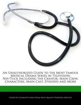 An Unauthorized Guide to the Most Famous Medical Drama Series in Television : Nip/Tuck including the Creator, Main Crew, Characters, Main Cast, Episode