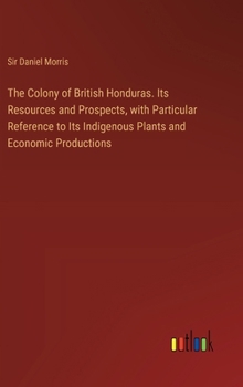 The Colony of British Honduras. Its Resources and Prospects, with Particular Reference to Its Indigenous Plants and Economic Productions