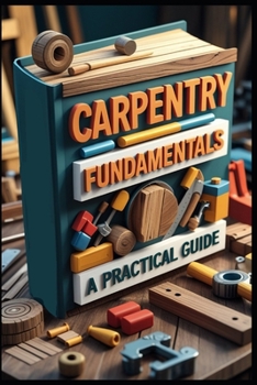 Paperback Carpentry Fundamentals A Practical Guide: Modern Woodworking, Ultimate Home Builder's Guide, DIY Carpentry, Woodworking Mastery, Professional Techniqu Book