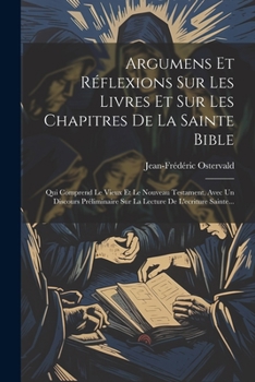 Paperback Argumens Et Réflexions Sur Les Livres Et Sur Les Chapitres De La Sainte Bible: Qui Comprend Le Vieux Et Le Nouveau Testament, Avec Un Discours Prélimi [French] Book