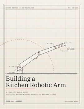 Paperback Building a Kitchen Robotic Arm: A Complete Build Guide: Supervised, Bounded-Autonomy Robotics for the Home Kitchen Book