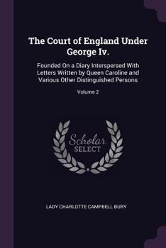 Paperback The Court of England Under George Iv.: Founded On a Diary Interspersed With Letters Written by Queen Caroline and Various Other Distinguished Persons; Book