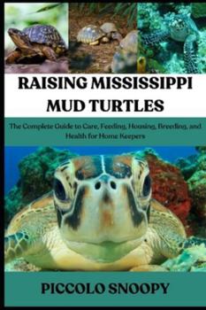 RAISING MISSISSIPPI MUD TURTLES: The Complete Guide to Care, Feeding, Housing, Breeding, and Health for Home Keepers