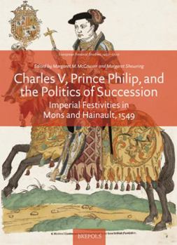 Hardcover Charles V, Prince Philip and the Politics of Succession: Imperial Festivities in Mons and Hainault, 1549 Book