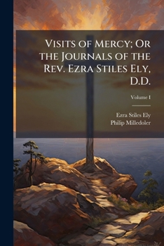 Visits of Mercy; Or the Journals of the Rev. Ezra Stiles Ely, D.D.: Written While He Was Stated Preacher to the Hospital and Alms-House, in the City ... Of The Rev. Ezra Stiles Ely, D.D.: Writ