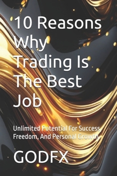 10 Reasons Why Trading Is The Best Job: - Unlimited Potential For Success, Freedom, And Personal Growth (The Trading Matrix: Breaking The Code To Financial Freedom)