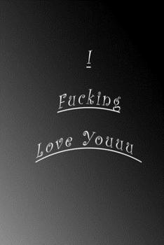 I Fucking Love Youu: Lined Notebook; I Love You Journal for Girlfriend, Boyfriend, Wife, Husband, Best Friend, Birthday / Funny I Love You Gifts