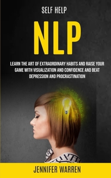 Paperback Self Help: NLP: Learn the Art of Extraordinary Habits and Raise Your Game With Visualization and Confidence and Beat Depression a Book