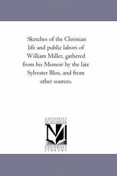 Paperback Sketches of the Christian Life and Public Labors of William Miller, Gathered From His Memoir by the Late Sylvester Bliss, and From Other Sources. Book