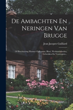 Paperback De Ambachten En Neringen Van Brugge: Of Beschryving Hunner Opkoomst, Bloei, Werkzaemheden, Gebruiken En Voorregten... [Dutch] Book