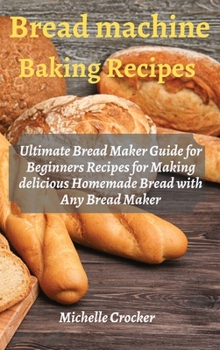 Hardcover Bread Machine Baking Recipes: Ultimate Bread Maker Guide for Beginners Recipes for Making delicious Homemade Bread with Any Bread Maker Book