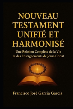Nouveau Testament unifié et harmonisé: Une Relation Complete de la Vie et des Enseignements de Jesus-Crist