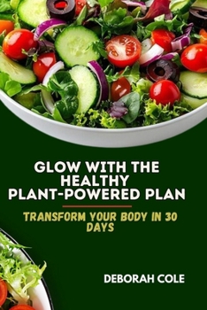 GLOW WITH THE HEALTHY PLANT-POWERED PLAN: Transform your body in 30 days