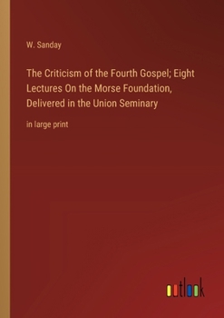 The Criticism of the Fourth Gospel; Eight Lectures On the Morse Foundation, Delivered in the Union Seminary: in large print