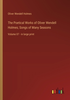Paperback The Poetical Works of Oliver Wendell Holmes; Songs of Many Seasons: Volume 07 - in large print Book