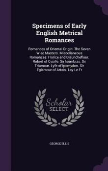 Specimens of Early English Metrical Romances, Chiefly Written During the Early Part of the Fourteenth Century: Romances of Oriental Origin: The Seven Wise Masters. Miscellaneous Romances: Florice and 