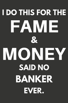 I Do This For The Fame & Money Said No Banker Ever: Gifts For Bankers Blank Lined Notebooks, Journals, Planners and Diaries to Write In | Bankers Gift Ideas