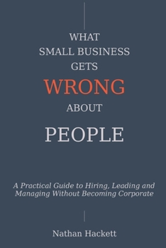 Paperback What Small Business Gets Wrong About People: A Practical Guide to Hiring, Leading and Managing Without Becoming Corporate Book