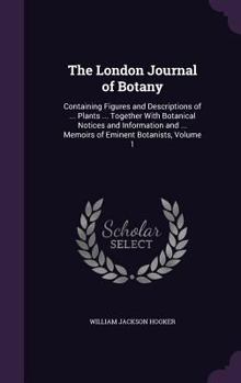 The London Journal of Botany: Containing Figures and Descriptions of ... Plants ... Together with Botanical Notices and Information and ... Memoirs of Eminent Botanists, Volume 1 - Book #1 of the London Journal of Botany