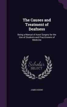 Hardcover The Causes and Treatment of Deafness: Being a Manual of Aural Surgery for the Use of Students and Practitioners of Medicine Book