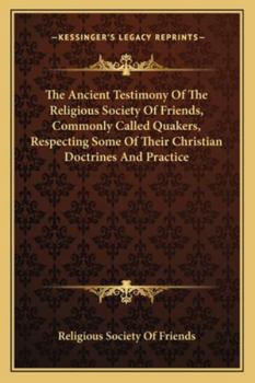 The Ancient Testimony Of The Religious Society Of Friends, Commonly Called Quakers, Respecting Some Of Their Christian Doctrines And Practice