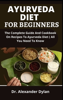 Paperback Ayurveda Diet For Beginners: The Complete Guide And Cookbook On Recipes To Ayurvedic Diet (All You Need To Know) Book
