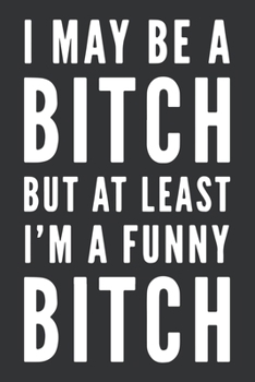I May Be a Bitch But At Least I'm a Funny Bitch: Blank Lined Notebook Journal or Notepad