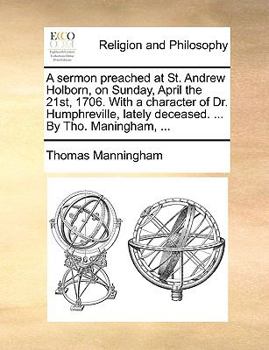 Paperback A Sermon Preached at St. Andrew Holborn, on Sunday, April the 21st, 1706. with a Character of Dr. Humphreville, Lately Deceased. ... by Tho. Maningham Book