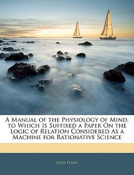 Paperback A Manual of the Physiology of Mind. to Which Is Suffixed a Paper on the Logic of Relation Considered as a Machine for Rationative Science Book