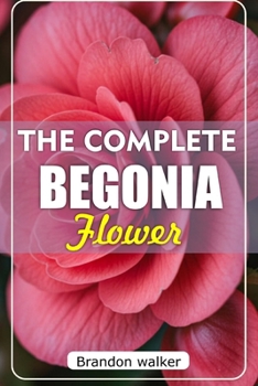 Paperback The Complete Begonia Flower: The Ultimate Beginner's Guide to Growing, Caring For, And Harvesting Stunning Begonia at Home and Garden Book
